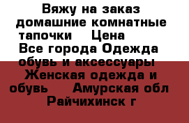 Вяжу на заказ домашние комнатные тапочки. › Цена ­ 800 - Все города Одежда, обувь и аксессуары » Женская одежда и обувь   . Амурская обл.,Райчихинск г.
